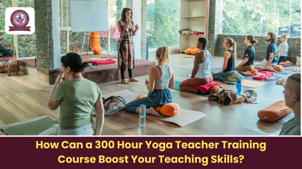 How Can a 300 Hour Yoga Teacher Training Course Boost Your Teaching Skills?